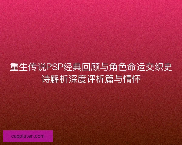 重生传说PSP经典回顾与角色命运交织史诗解析深度评析篇与情怀