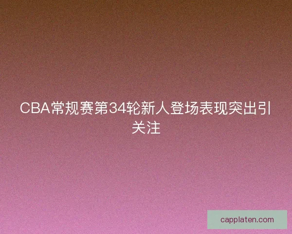 CBA常规赛第34轮新人登场表现突出引关注