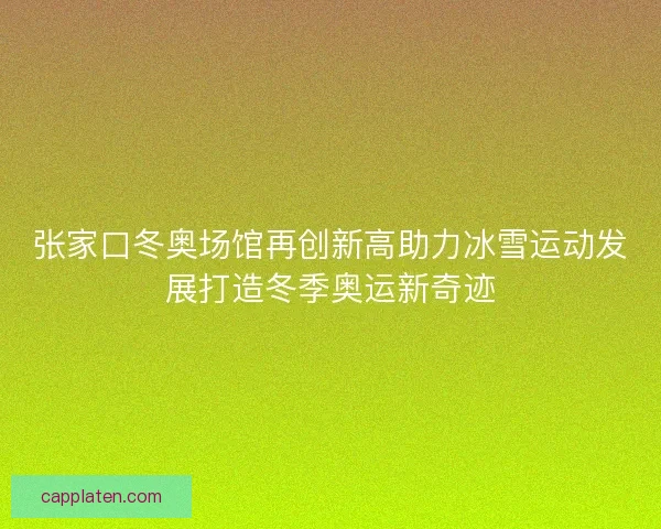 张家口冬奥场馆再创新高助力冰雪运动发展打造冬季奥运新奇迹
