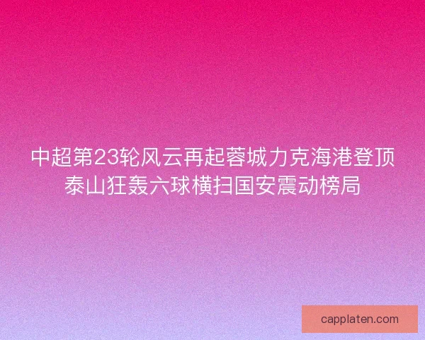 中超第23轮风云再起蓉城力克海港登顶泰山狂轰六球横扫国安震动榜局