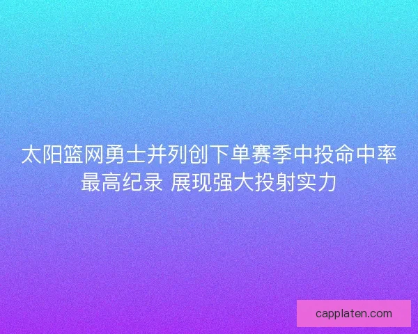 太阳篮网勇士并列创下单赛季中投命中率最高纪录 展现强大投射实力