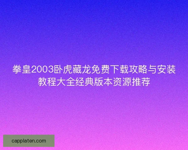 拳皇2003卧虎藏龙免费下载攻略与安装教程大全经典版本资源推荐