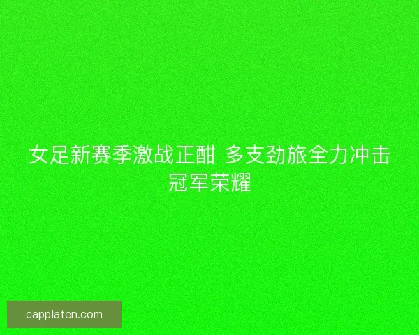 女足新赛季激战正酣 多支劲旅全力冲击冠军荣耀